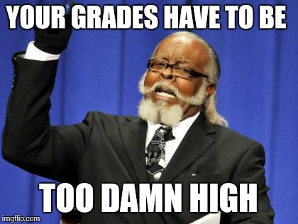 Too Damn High Meme | YOUR GRADES HAVE TO BE TOO DAMN HIGH | image tagged in memes,too damn high | made w/ Imgflip meme maker