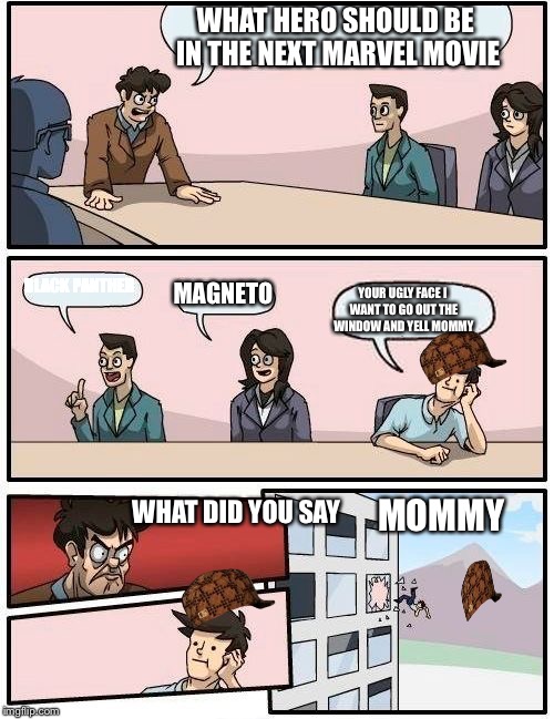 Meme for marv | WHAT HERO SHOULD BE IN THE NEXT MARVEL MOVIE; BLACK PANTHER; MAGNETO; YOUR UGLY FACE I WANT TO GO OUT THE WINDOW AND YELL MOMMY; MOMMY; WHAT DID YOU SAY | image tagged in memes,boardroom meeting suggestion,scumbag,funny,marvel,black panther | made w/ Imgflip meme maker
