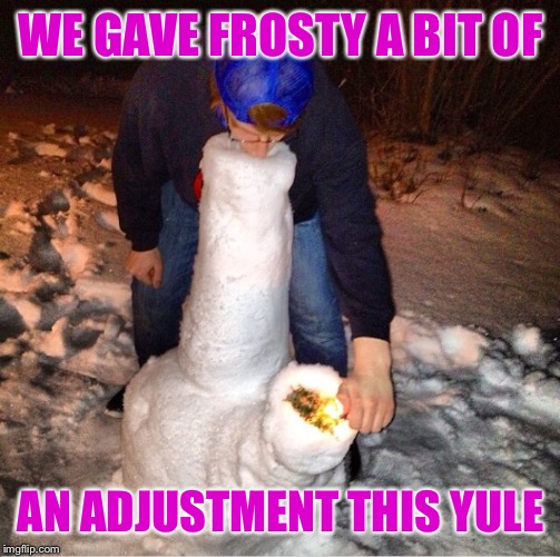 WE GAVE FROSTY A BIT OF AN ADJUSTMENT THIS YULE | made w/ Imgflip meme maker