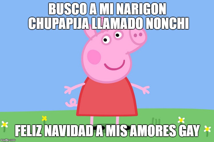 Peppa Pig | BUSCO A MI NARIGON CHUPAPIJA LLAMADO NONCHI; FELIZ NAVIDAD A MIS AMORES GAY | image tagged in peppa pig | made w/ Imgflip meme maker