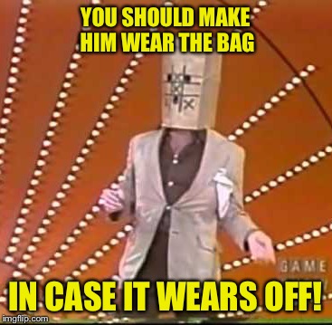 YOU SHOULD MAKE HIM WEAR THE BAG IN CASE IT WEARS OFF! | made w/ Imgflip meme maker