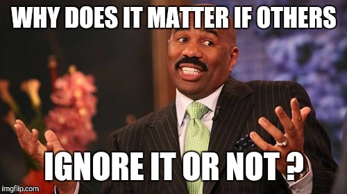 Steve Harvey Meme | WHY DOES IT MATTER IF OTHERS IGNORE IT OR NOT ? | image tagged in memes,steve harvey | made w/ Imgflip meme maker