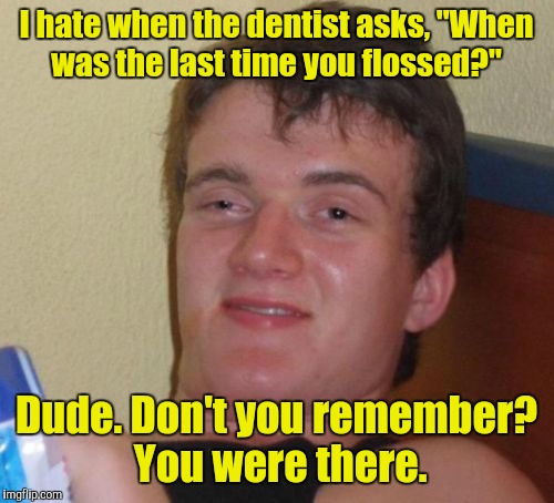 10 Guy | I hate when the dentist asks, "When was the last time you flossed?"; Dude. Don't you remember?  You were there. | image tagged in memes,10 guy | made w/ Imgflip meme maker