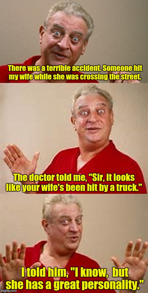 bad pun Dangerfield  | There was a terrible accident. Someone hit my wife while she was crossing the street. The doctor told me, "Sir, it looks like your wife's been hit by a truck."; I told him, "I know,  but she has a great personality." | image tagged in bad pun dangerfield | made w/ Imgflip meme maker