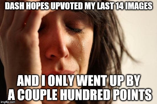First World Problems Meme | DASH HOPES UPVOTED MY LAST 14 IMAGES; AND I ONLY WENT UP BY A COUPLE HUNDRED POINTS | image tagged in memes,first world problems | made w/ Imgflip meme maker