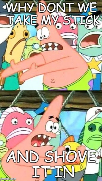 Put It Somewhere Else Patrick | WHY DONT WE TAKE MY STICK; AND SHOVE IT IN | image tagged in memes,put it somewhere else patrick | made w/ Imgflip meme maker