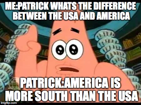 Patrick Says | ME:PATRICK WHATS THE DIFFERENCE BETWEEN THE USA AND AMERICA; PATRICK:AMERICA IS MORE SOUTH THAN THE USA | image tagged in memes,patrick says | made w/ Imgflip meme maker