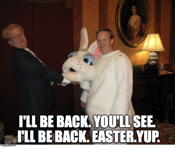 Sean Spicer  | I'LL BE BACK. YOU'LL SEE. I'LL BE BACK. EASTER.YUP. | image tagged in sean spicer | made w/ Imgflip meme maker