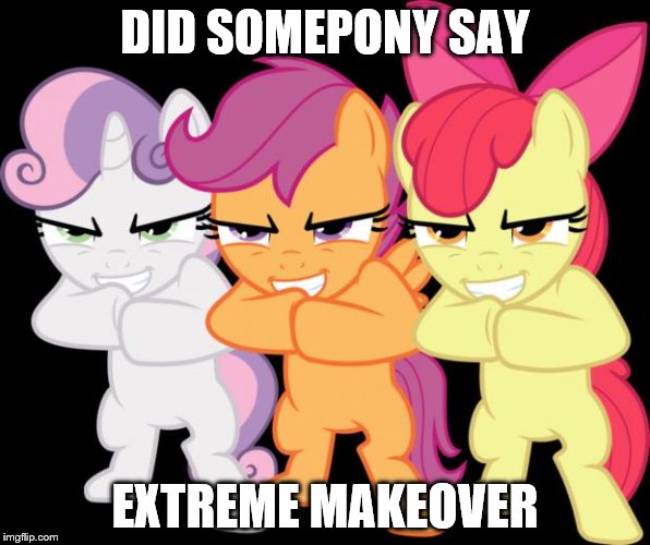 cutie mark crushing | DID SOMEPONY SAY; EXTREME MAKEOVER | image tagged in cutie mark crushing | made w/ Imgflip meme maker