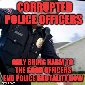 Police officer  | CORRUPTED POLICE OFFICERS; ONLY BRING HARM TO THE GOOD OFFICERS END POLICE BRUTALITY NOW | image tagged in police officer | made w/ Imgflip meme maker