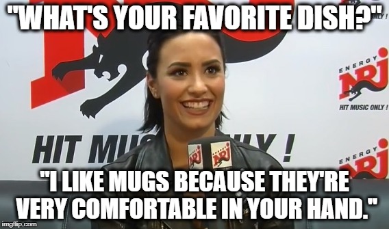 Demi Lovato Loves Mugs | "WHAT'S YOUR FAVORITE DISH?"; "I LIKE MUGS BECAUSE THEY'RE VERY COMFORTABLE IN YOUR HAND." | image tagged in demi lovato,favorite dish,mugs | made w/ Imgflip meme maker