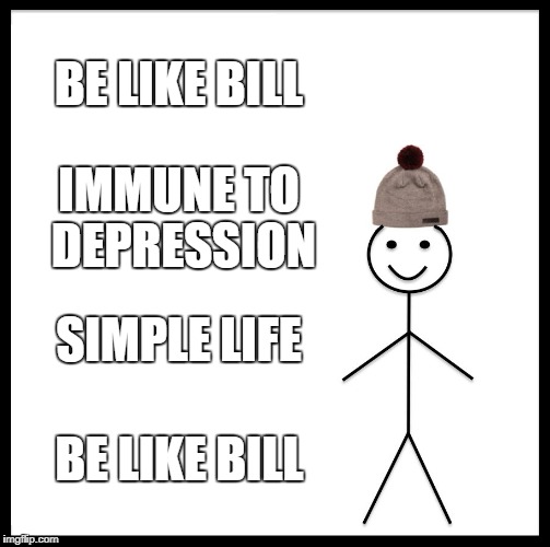 Be Like Bill | BE LIKE BILL; IMMUNE TO DEPRESSION; SIMPLE LIFE; BE LIKE BILL | image tagged in memes,be like bill | made w/ Imgflip meme maker