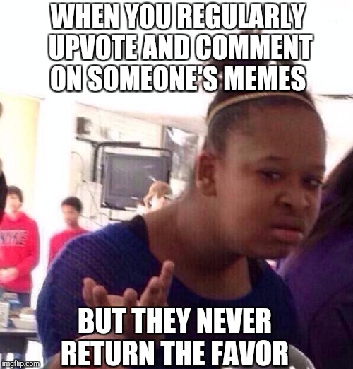 When people comment on my memes and comments, I try to make an effort to check their stuff out and give it some love.  | WHEN YOU REGULARLY UPVOTE AND COMMENT ON SOMEONE'S MEMES; BUT THEY NEVER RETURN THE FAVOR | image tagged in memes,black girl wat,jbmemegeek | made w/ Imgflip meme maker
