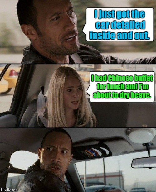 The Rock Driving Meme | I just got the car detailed inside and out. I had Chinese buffet for lunch and I'm about to dry heave. | image tagged in memes,the rock driving | made w/ Imgflip meme maker