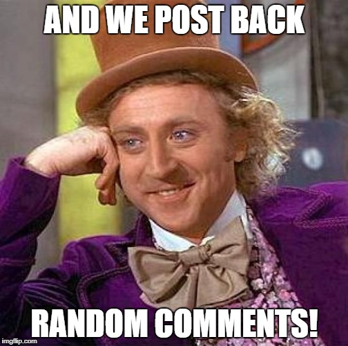 Creepy Condescending Wonka Meme | AND WE POST BACK RANDOM COMMENTS! | image tagged in memes,creepy condescending wonka | made w/ Imgflip meme maker