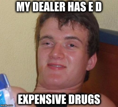 10 Guy | MY DEALER HAS E D; EXPENSIVE DRUGS | image tagged in memes,10 guy | made w/ Imgflip meme maker