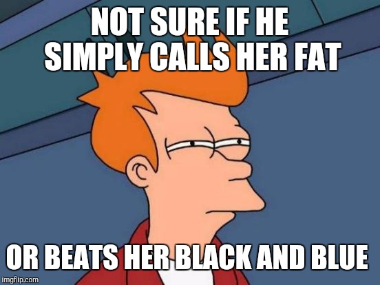 Futurama Fry Meme | NOT SURE IF HE SIMPLY CALLS HER FAT OR BEATS HER BLACK AND BLUE | image tagged in memes,futurama fry | made w/ Imgflip meme maker