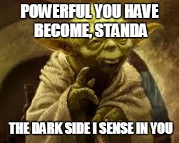 yoda | POWERFUL YOU HAVE BECOME, STANDA; THE DARK SIDE I SENSE IN YOU | image tagged in yoda | made w/ Imgflip meme maker