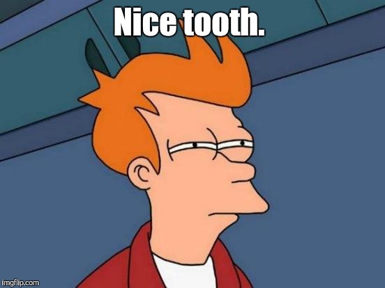 Futurama Fry Meme | Nice tooth. | image tagged in memes,futurama fry | made w/ Imgflip meme maker