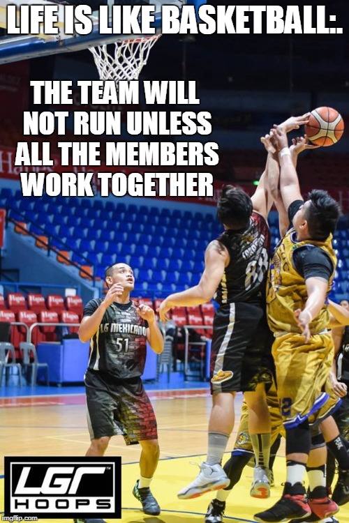LIFE IS LIKE BASKETBALL:. THE TEAM WILL NOT RUN UNLESS ALL THE MEMBERS WORK TOGETHER | made w/ Imgflip meme maker