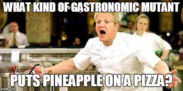Gordon Ramsay | WHAT KIND OF GASTRONOMIC MUTANT; PUTS PINEAPPLE ON A PIZZA? | image tagged in gordon ramsay | made w/ Imgflip meme maker