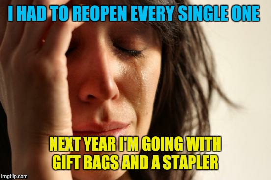 First World Problems Meme | I HAD TO REOPEN EVERY SINGLE ONE NEXT YEAR I'M GOING WITH GIFT BAGS AND A STAPLER | image tagged in memes,first world problems | made w/ Imgflip meme maker