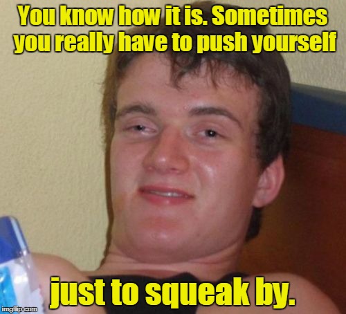 10 Guy Meme | You know how it is. Sometimes you really have to push yourself just to squeak by. | image tagged in memes,10 guy | made w/ Imgflip meme maker