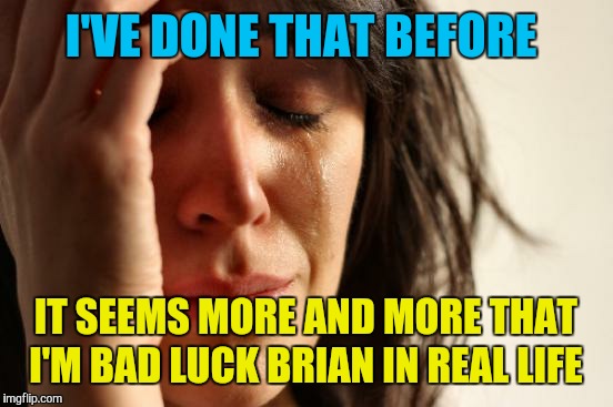 First World Problems Meme | I'VE DONE THAT BEFORE IT SEEMS MORE AND MORE THAT I'M BAD LUCK BRIAN IN REAL LIFE | image tagged in memes,first world problems | made w/ Imgflip meme maker