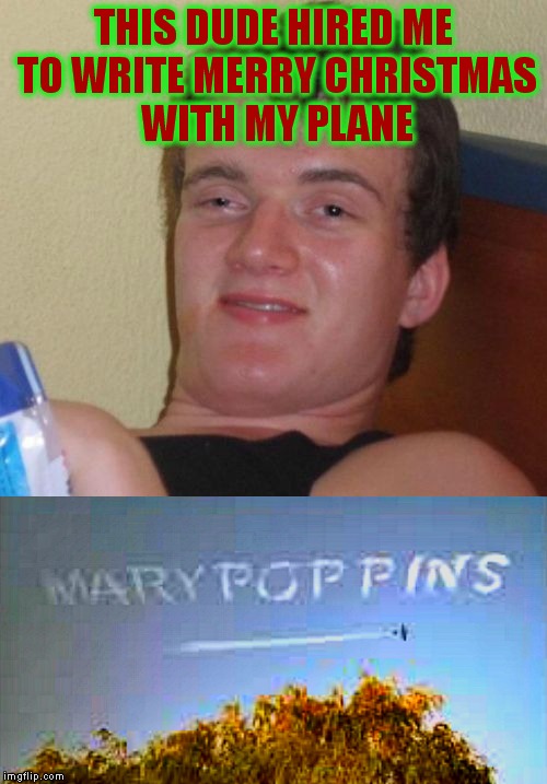 Don't ask how he got his pilots license... | THIS DUDE HIRED ME TO WRITE MERRY CHRISTMAS WITH MY PLANE | image tagged in 10 guy,merry christmas,mary poppins,why not both,i don't know,stoned | made w/ Imgflip meme maker