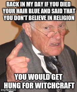 Back In My Day | BACK IN MY DAY IF YOU DIED YOUR HAIR BLUE AND SAID THAT YOU DON'T BELIEVE IN RELIGION; YOU WOULD GET HUNG FOR WITCHCRAFT | image tagged in memes,back in my day | made w/ Imgflip meme maker