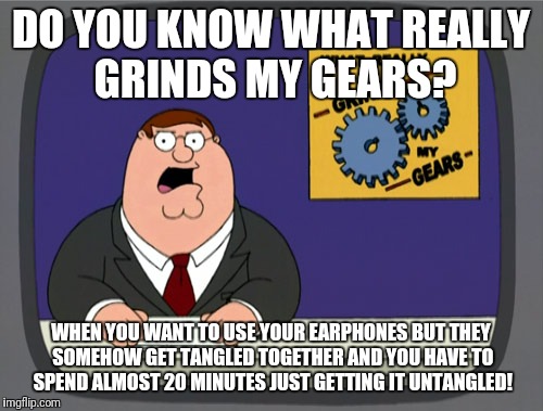 I'm pretty sure it's happened to everyone already | DO YOU KNOW WHAT REALLY GRINDS MY GEARS? WHEN YOU WANT TO USE YOUR EARPHONES BUT THEY SOMEHOW GET TANGLED TOGETHER AND YOU HAVE TO SPEND ALMOST 20 MINUTES JUST GETTING IT UNTANGLED! | image tagged in memes,peter griffin news,earphones,relatable | made w/ Imgflip meme maker