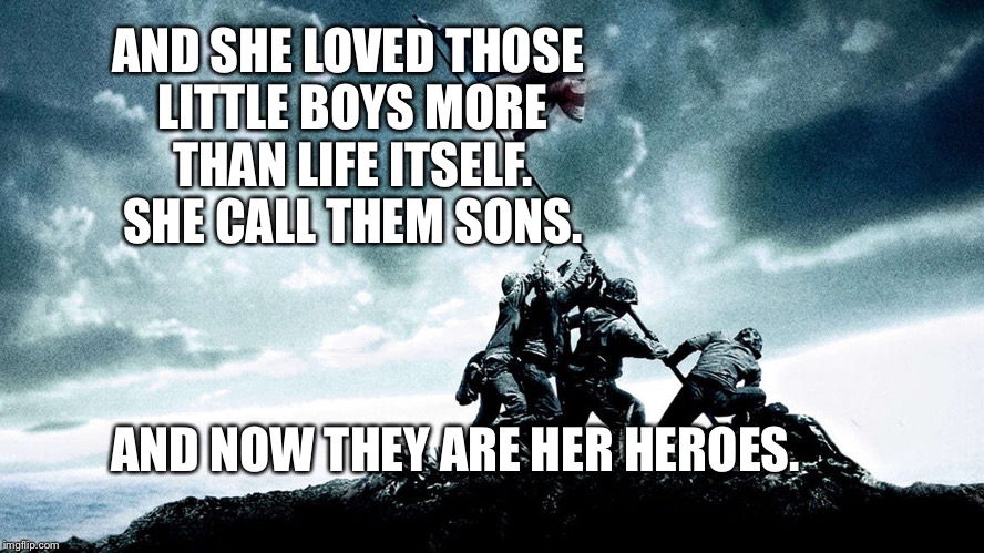 Military Peace War | AND SHE LOVED THOSE LITTLE BOYS MORE THAN LIFE ITSELF. SHE CALL THEM SONS. AND NOW THEY ARE HER HEROES. | image tagged in military peace war | made w/ Imgflip meme maker