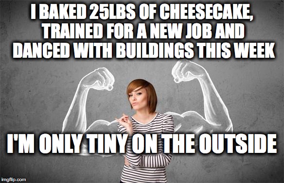 Strong Woman | I BAKED 25LBS OF CHEESECAKE, TRAINED FOR A NEW JOB AND DANCED WITH BUILDINGS THIS WEEK; I'M ONLY TINY ON THE OUTSIDE | image tagged in strong woman | made w/ Imgflip meme maker