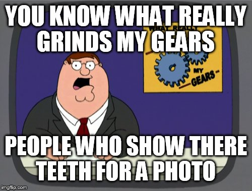 Peter Griffin News Meme | YOU KNOW WHAT REALLY GRINDS MY GEARS; PEOPLE WHO SHOW THERE TEETH FOR A PHOTO | image tagged in memes,peter griffin news | made w/ Imgflip meme maker
