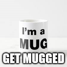 GET MUGGED | image tagged in funny | made w/ Imgflip meme maker