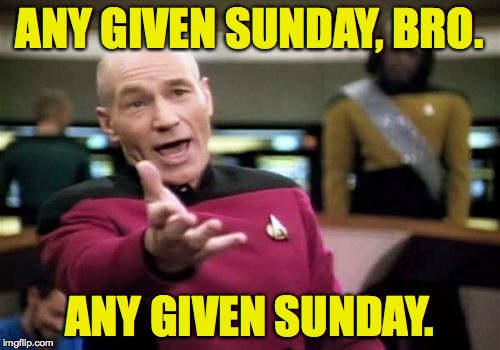 Picard Wtf Meme | ANY GIVEN SUNDAY, BRO. ANY GIVEN SUNDAY. | image tagged in memes,picard wtf | made w/ Imgflip meme maker