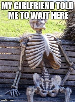 Waiting Skeleton | MY GIRLFRIEND TOLD ME TO WAIT HERE | image tagged in memes,waiting skeleton | made w/ Imgflip meme maker