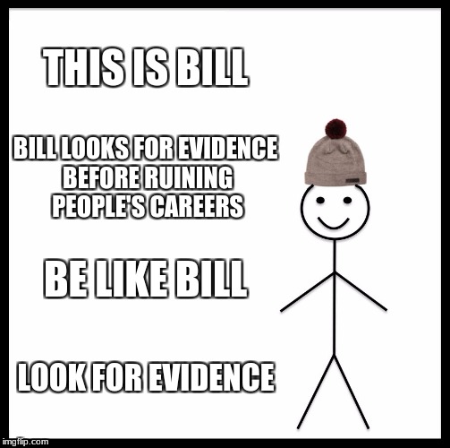 moar accusations | THIS IS BILL; BILL LOOKS FOR EVIDENCE BEFORE RUINING PEOPLE'S CAREERS; BE LIKE BILL; LOOK FOR EVIDENCE | image tagged in memes,be like bill,politics | made w/ Imgflip meme maker
