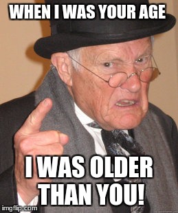 Back In My Day Meme | WHEN I WAS YOUR AGE; I WAS OLDER THAN YOU! | image tagged in memes,back in my day | made w/ Imgflip meme maker