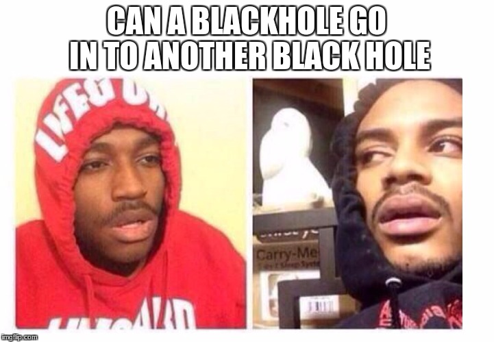 Hits blunt | CAN A BLACKHOLE GO IN TO ANOTHER BLACK HOLE | image tagged in hits blunt | made w/ Imgflip meme maker