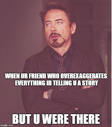 Face You Make Robert Downey Jr Meme | WHEN UR FRIEND WHO OVEREXAGGERATES EVERYTHING ID TELLING U A STORY; BUT U WERE THERE | image tagged in memes,face you make robert downey jr | made w/ Imgflip meme maker