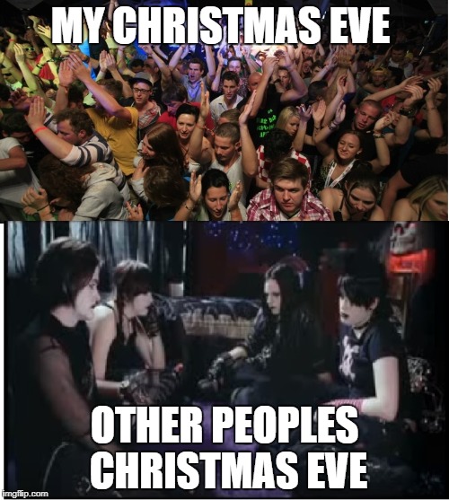 Fun Clubbers vs Boring Goths | MY CHRISTMAS EVE; OTHER PEOPLES CHRISTMAS EVE | image tagged in fun clubbers vs boring goths | made w/ Imgflip meme maker