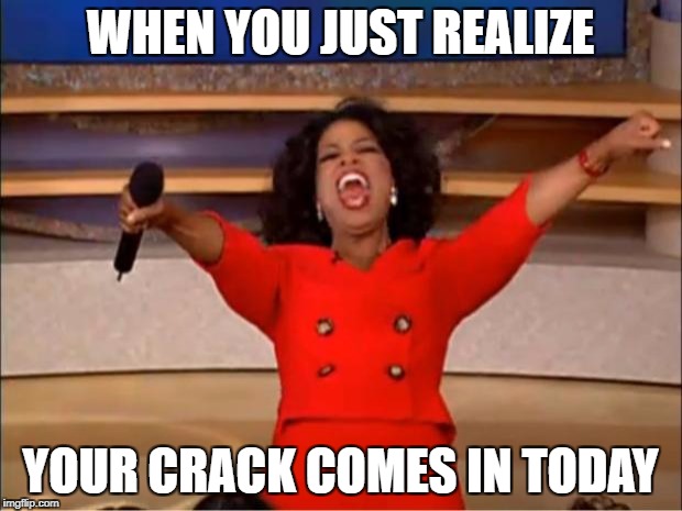 Oprah You Get A | WHEN YOU JUST REALIZE; YOUR CRACK COMES IN TODAY | image tagged in memes,oprah you get a | made w/ Imgflip meme maker