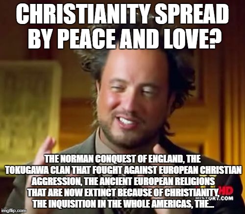 And No, The Crusades Were NOT "Self-Defense" As Christian Apologists Like To Argue | CHRISTIANITY SPREAD BY PEACE AND LOVE? THE NORMAN CONQUEST OF ENGLAND, THE TOKUGAWA CLAN THAT FOUGHT AGAINST EUROPEAN CHRISTIAN AGGRESSION, THE ANCIENT EUROPEAN RELIGIONS THAT ARE NOW EXTINCT BECAUSE OF CHRISTIANITY, THE INQUISITION IN THE WHOLE AMERICAS, THE... | image tagged in memes,ancient aliens,religion of peace,christians christianity,japan,history | made w/ Imgflip meme maker