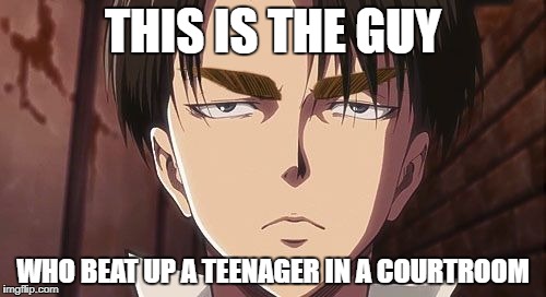 Levi | THIS IS THE GUY; WHO BEAT UP A TEENAGER IN A COURTROOM | image tagged in levi | made w/ Imgflip meme maker