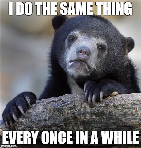 Confession Bear Meme | I DO THE SAME THING EVERY ONCE IN A WHILE | image tagged in memes,confession bear | made w/ Imgflip meme maker