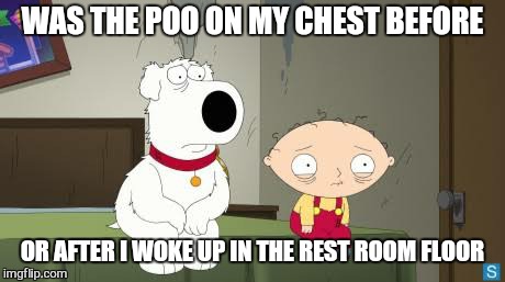 WAS THE POO ON MY CHEST BEFORE OR AFTER I WOKE UP IN THE REST ROOM FLOOR | made w/ Imgflip meme maker