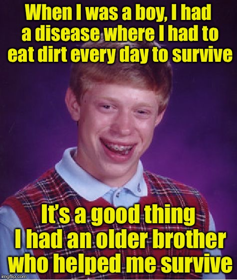 Bad Luck Brian Meme | When I was a boy, I had a disease where I had to eat dirt every day to survive; It’s a good thing I had an older brother who helped me survive | image tagged in memes,bad luck brian | made w/ Imgflip meme maker