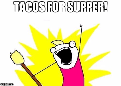 X All The Y | TACOS FOR SUPPER! | image tagged in memes,x all the y | made w/ Imgflip meme maker