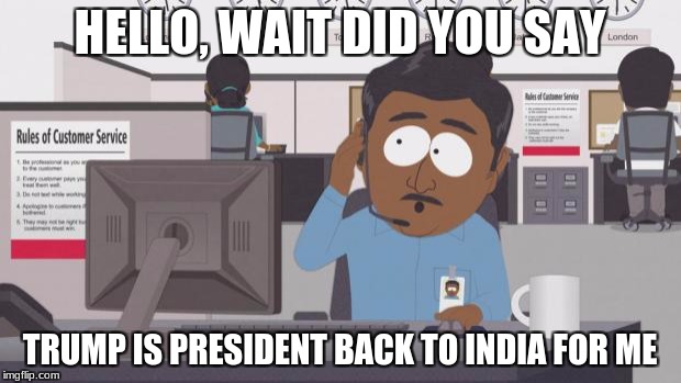 South Park Tech Support | HELLO, WAIT DID YOU SAY; TRUMP IS PRESIDENT BACK TO INDIA FOR ME | image tagged in south park tech support | made w/ Imgflip meme maker